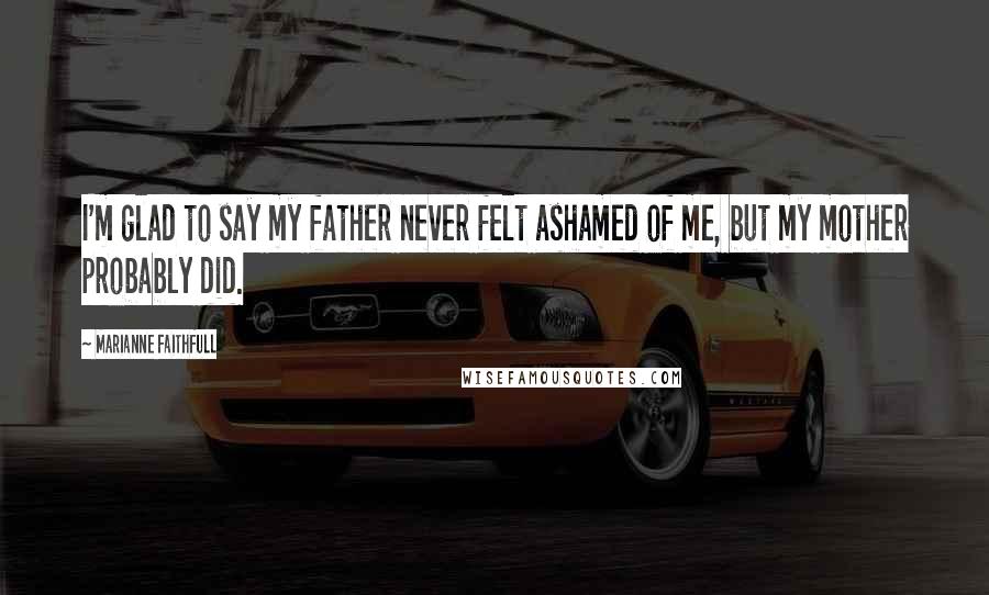 Marianne Faithfull quotes: I'm glad to say my father never felt ashamed of me, but my mother probably did.