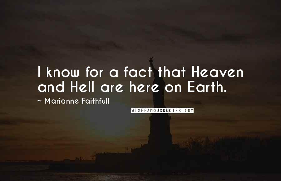 Marianne Faithfull quotes: I know for a fact that Heaven and Hell are here on Earth.