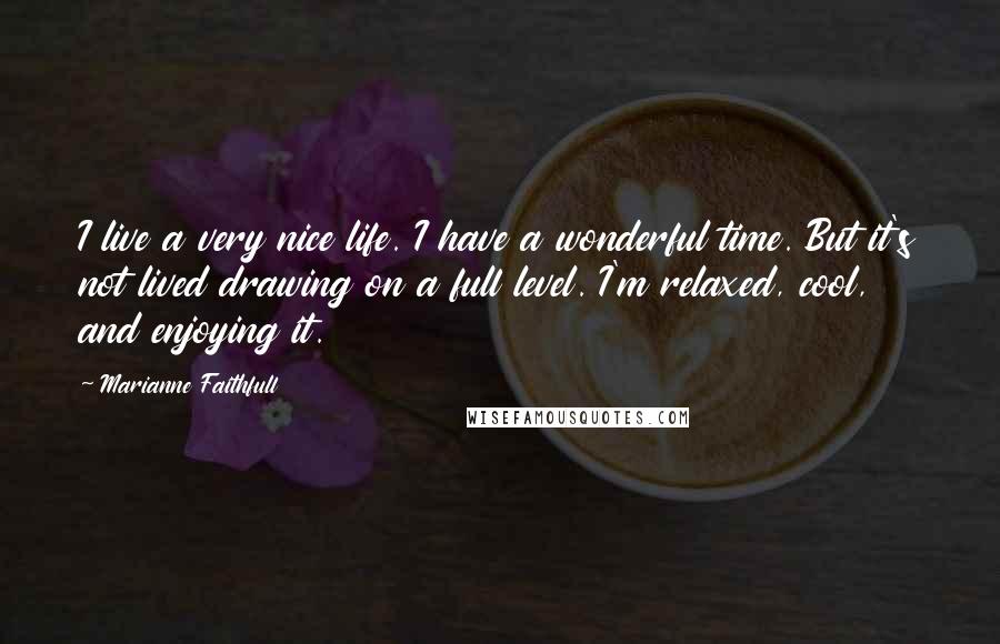 Marianne Faithfull quotes: I live a very nice life. I have a wonderful time. But it's not lived drawing on a full level. I'm relaxed, cool, and enjoying it.