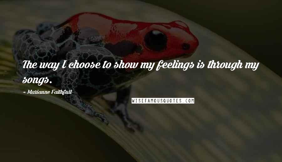 Marianne Faithfull quotes: The way I choose to show my feelings is through my songs.