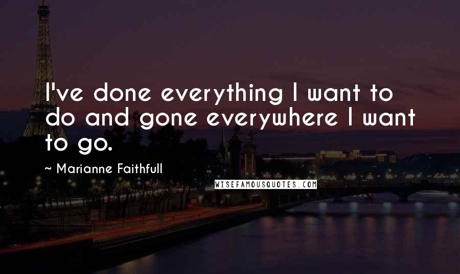 Marianne Faithfull quotes: I've done everything I want to do and gone everywhere I want to go.