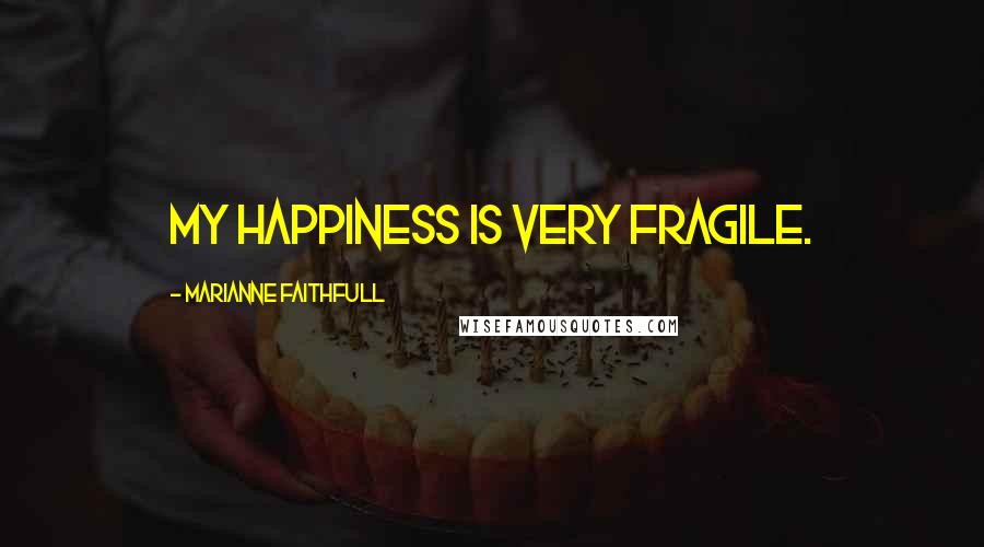 Marianne Faithfull quotes: My happiness is very fragile.