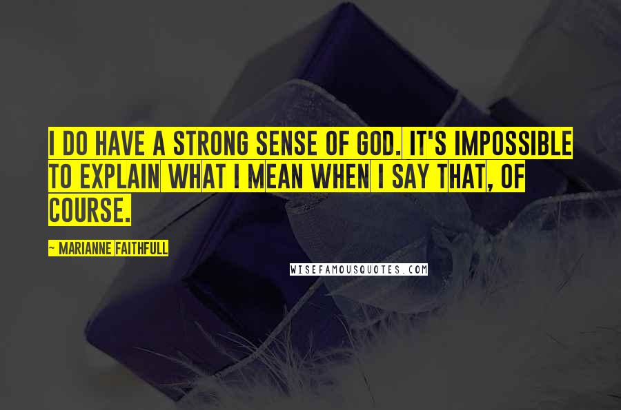 Marianne Faithfull quotes: I do have a strong sense of God. It's impossible to explain what I mean when I say that, of course.