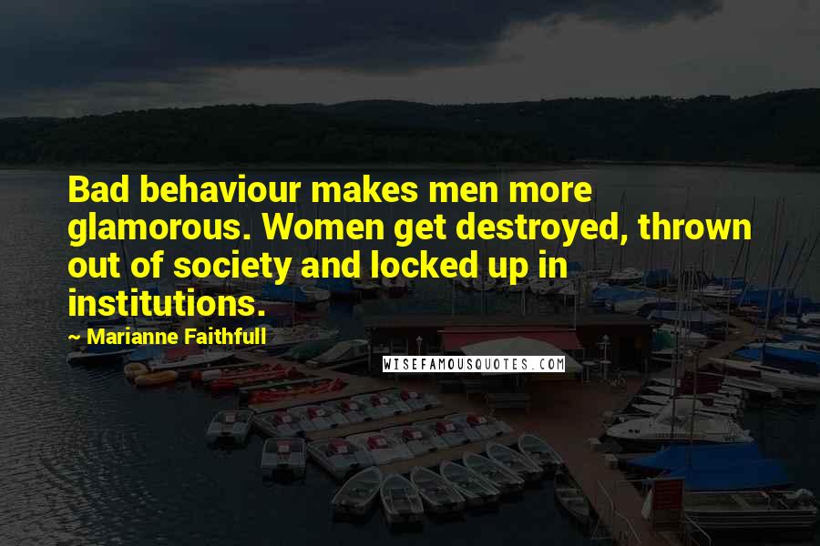Marianne Faithfull quotes: Bad behaviour makes men more glamorous. Women get destroyed, thrown out of society and locked up in institutions.