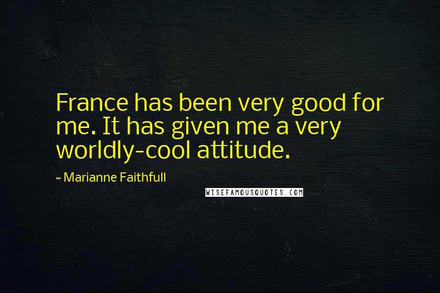 Marianne Faithfull quotes: France has been very good for me. It has given me a very worldly-cool attitude.