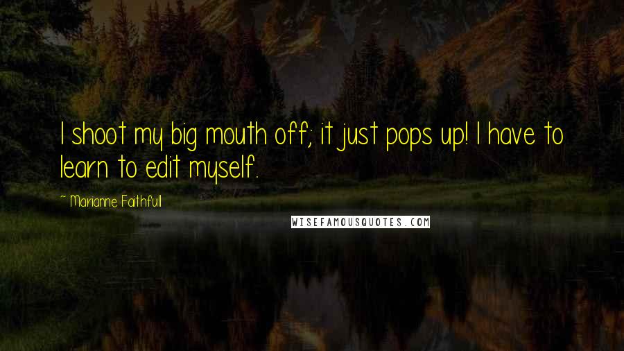 Marianne Faithfull quotes: I shoot my big mouth off; it just pops up! I have to learn to edit myself.