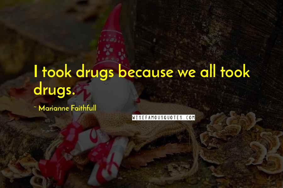 Marianne Faithfull quotes: I took drugs because we all took drugs.