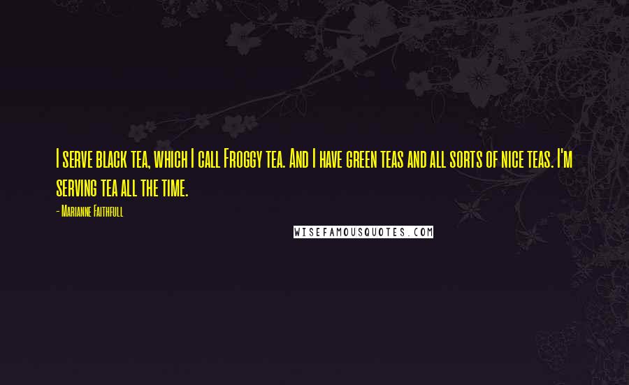 Marianne Faithfull quotes: I serve black tea, which I call Froggy tea. And I have green teas and all sorts of nice teas. I'm serving tea all the time.