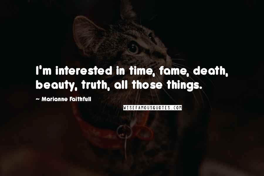 Marianne Faithfull quotes: I'm interested in time, fame, death, beauty, truth, all those things.