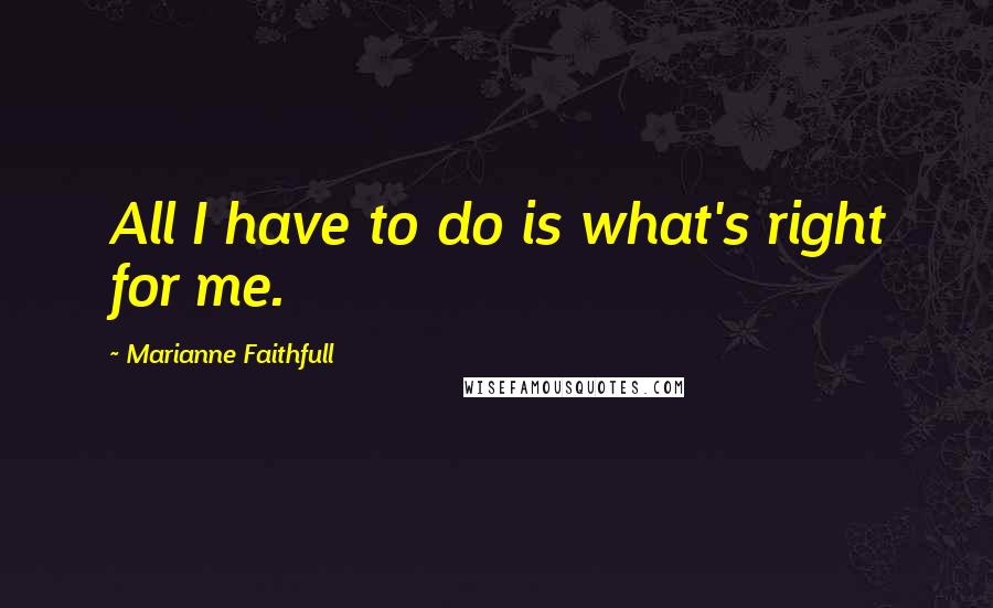 Marianne Faithfull quotes: All I have to do is what's right for me.