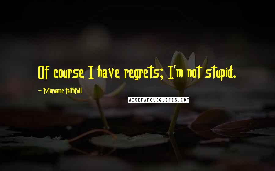 Marianne Faithfull quotes: Of course I have regrets; I'm not stupid.