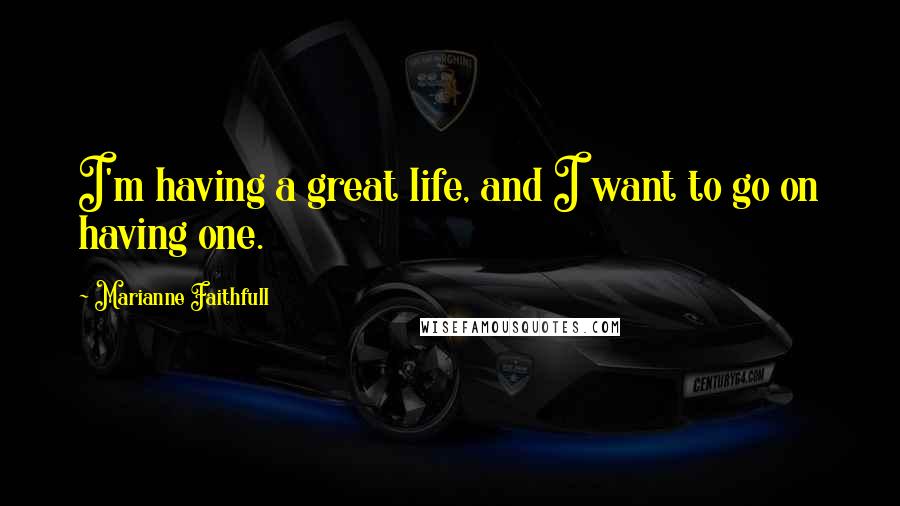 Marianne Faithfull quotes: I'm having a great life, and I want to go on having one.