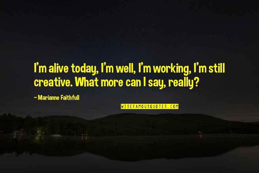 Marianne Faithfull Quotes By Marianne Faithfull: I'm alive today, I'm well, I'm working, I'm