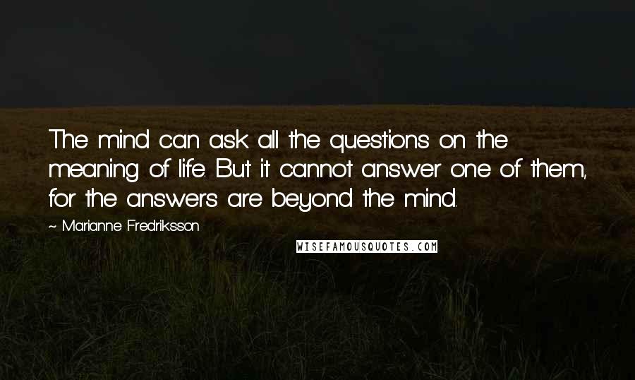 Marianne Fredriksson quotes: The mind can ask all the questions on the meaning of life. But it cannot answer one of them, for the answers are beyond the mind.