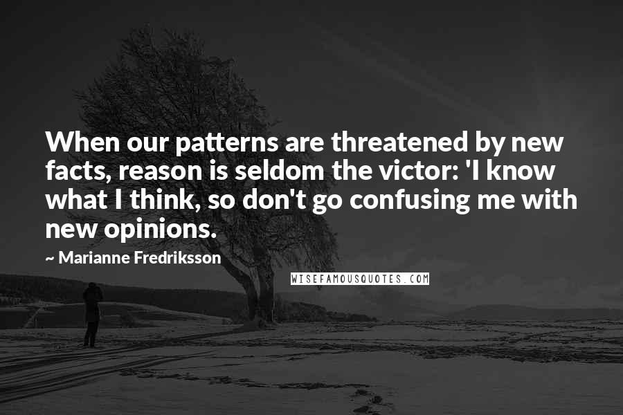 Marianne Fredriksson quotes: When our patterns are threatened by new facts, reason is seldom the victor: 'I know what I think, so don't go confusing me with new opinions.