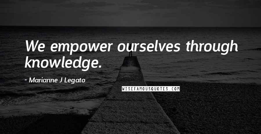 Marianne J Legato quotes: We empower ourselves through knowledge.