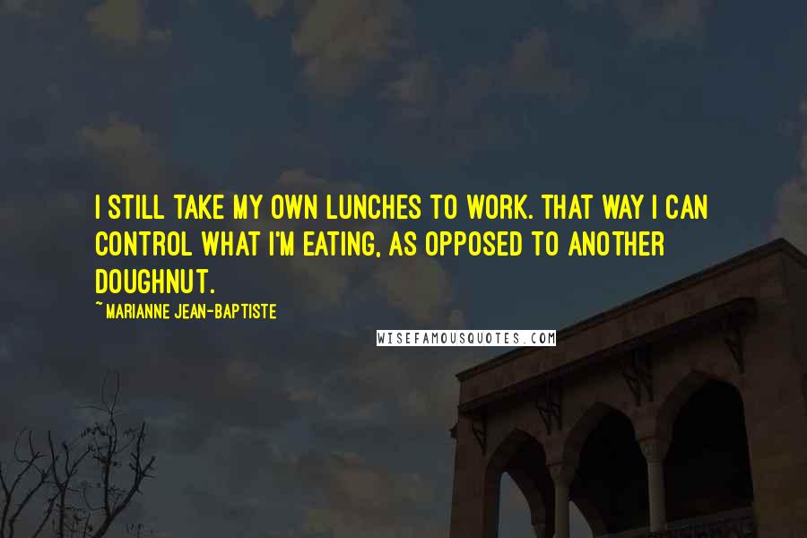 Marianne Jean-Baptiste quotes: I still take my own lunches to work. That way I can control what I'm eating, as opposed to another doughnut.