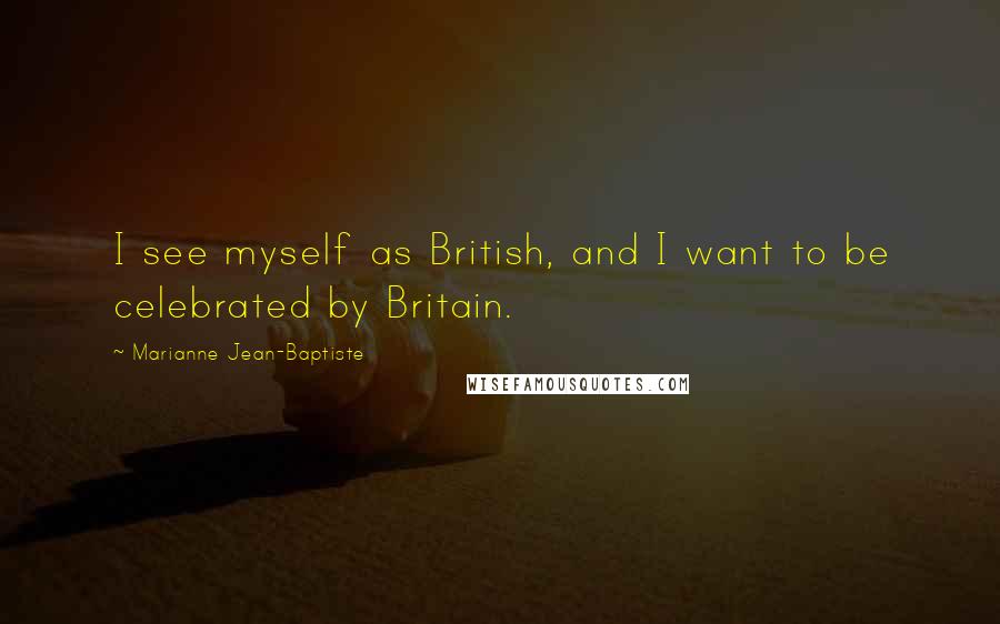 Marianne Jean-Baptiste quotes: I see myself as British, and I want to be celebrated by Britain.