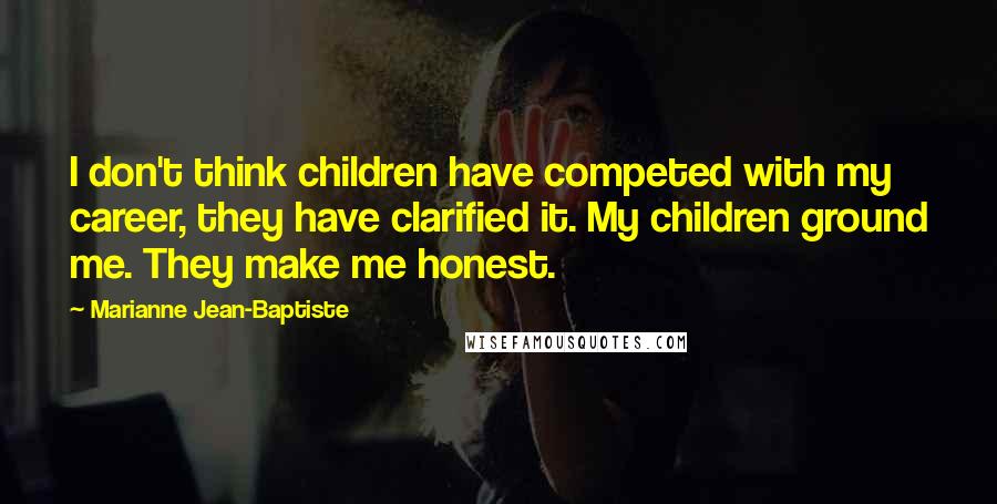 Marianne Jean-Baptiste quotes: I don't think children have competed with my career, they have clarified it. My children ground me. They make me honest.