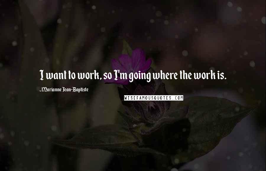 Marianne Jean-Baptiste quotes: I want to work, so I'm going where the work is.