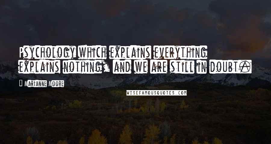 Marianne Moore quotes: Psychology which explains everything explains nothing, and we are still in doubt.