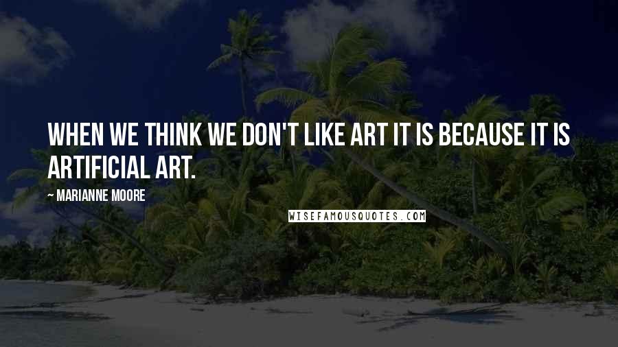 Marianne Moore quotes: When we think we don't like art it is because it is artificial art.