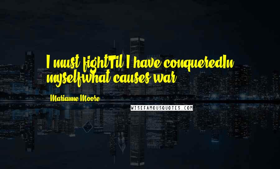 Marianne Moore quotes: I must fightTil I have conqueredIn myselfwhat causes war