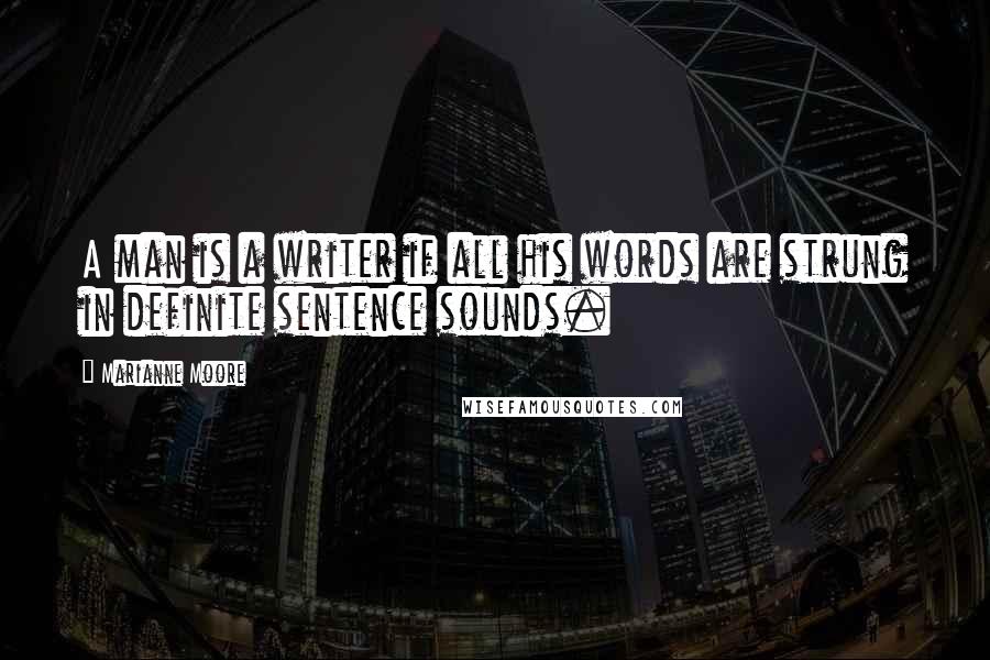 Marianne Moore quotes: A man is a writer if all his words are strung in definite sentence sounds.