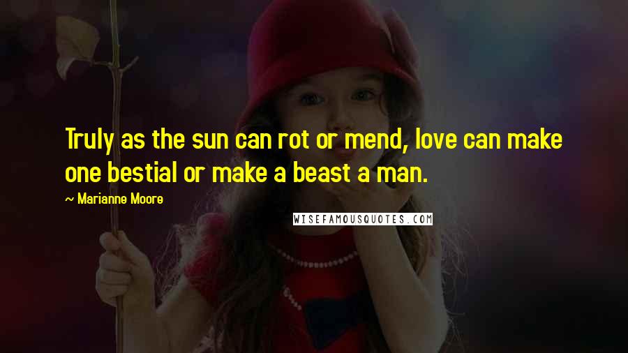 Marianne Moore quotes: Truly as the sun can rot or mend, love can make one bestial or make a beast a man.