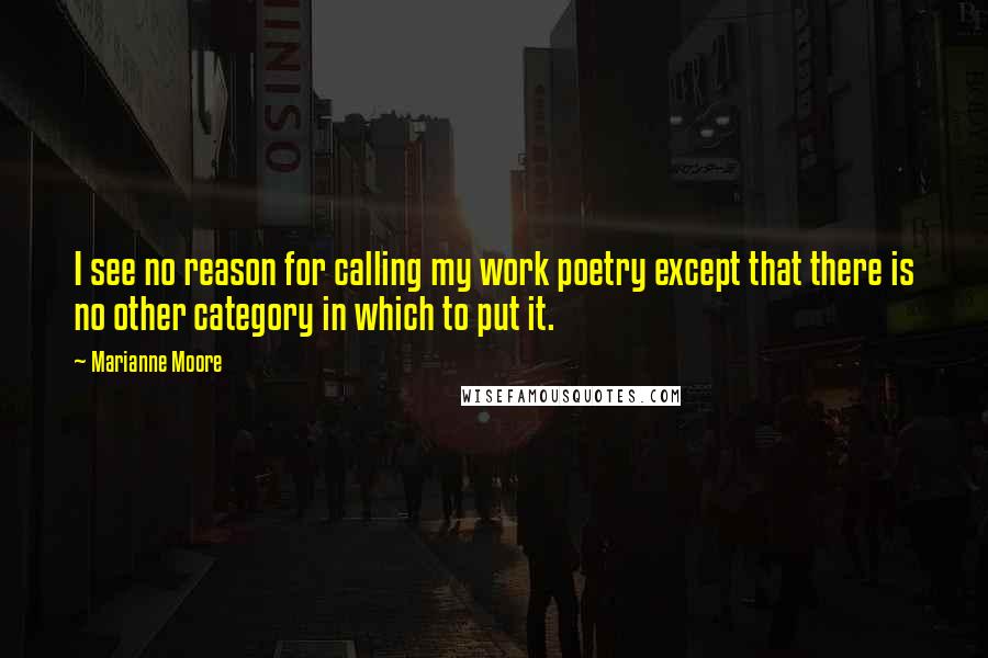 Marianne Moore quotes: I see no reason for calling my work poetry except that there is no other category in which to put it.