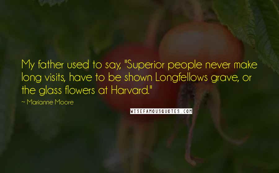 Marianne Moore quotes: My father used to say, "Superior people never make long visits, have to be shown Longfellows grave, or the glass flowers at Harvard."