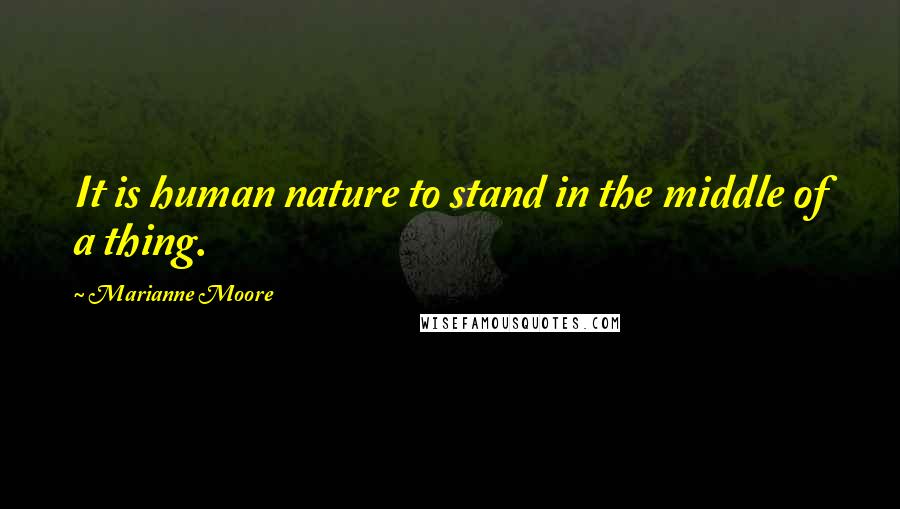 Marianne Moore quotes: It is human nature to stand in the middle of a thing.