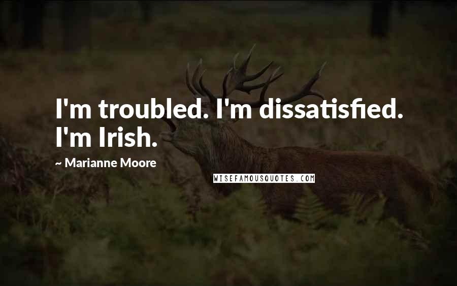 Marianne Moore quotes: I'm troubled. I'm dissatisfied. I'm Irish.