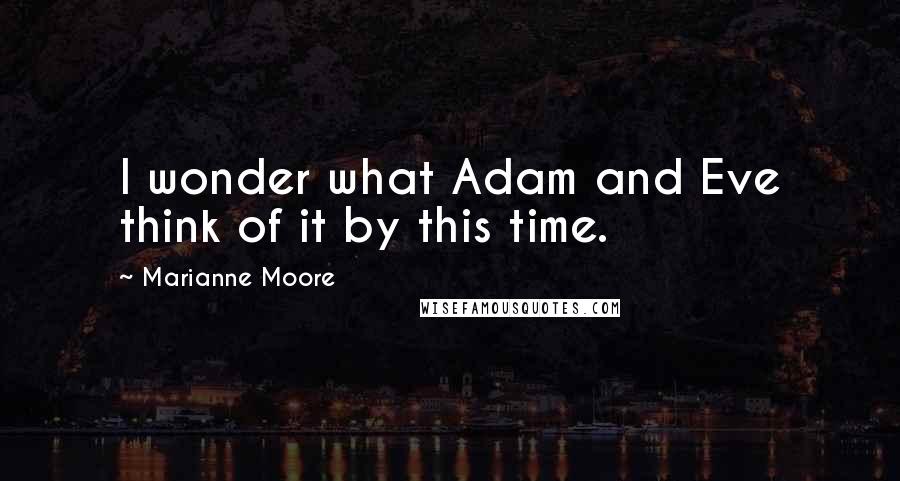 Marianne Moore quotes: I wonder what Adam and Eve think of it by this time.