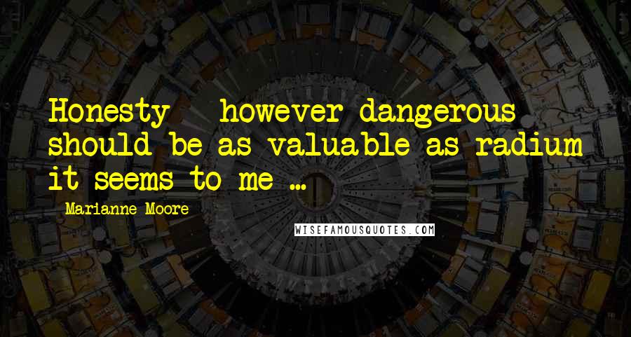 Marianne Moore quotes: Honesty - however dangerous - should be as valuable as radium it seems to me ...