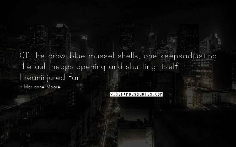 Marianne Moore quotes: Of the crow-blue mussel shells, one keepsadjusting the ash heaps;opening and shutting itself likeaninjured fan.