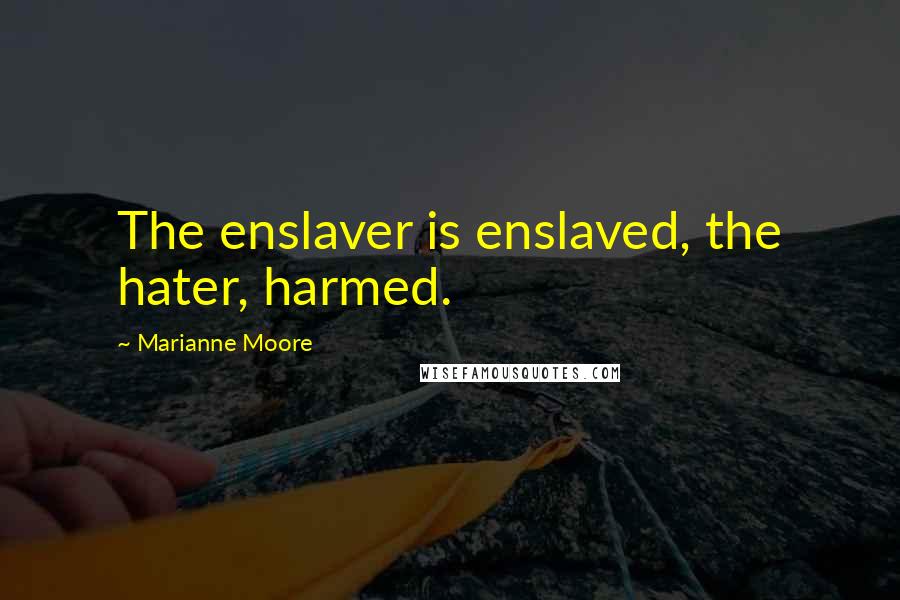 Marianne Moore quotes: The enslaver is enslaved, the hater, harmed.