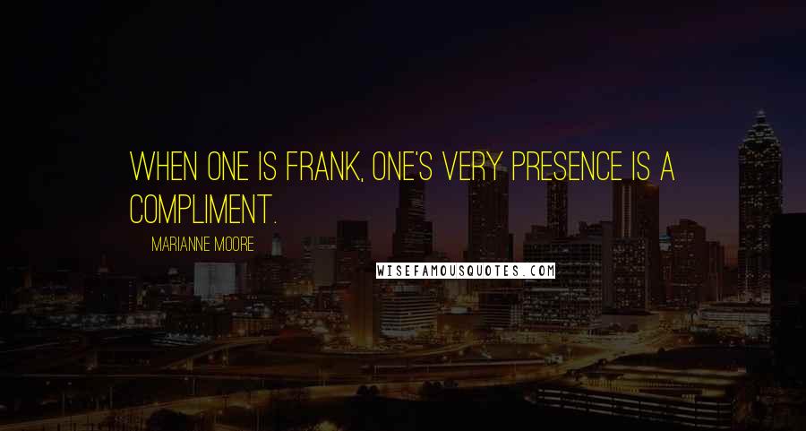 Marianne Moore quotes: When one is frank, one's very presence is a compliment.
