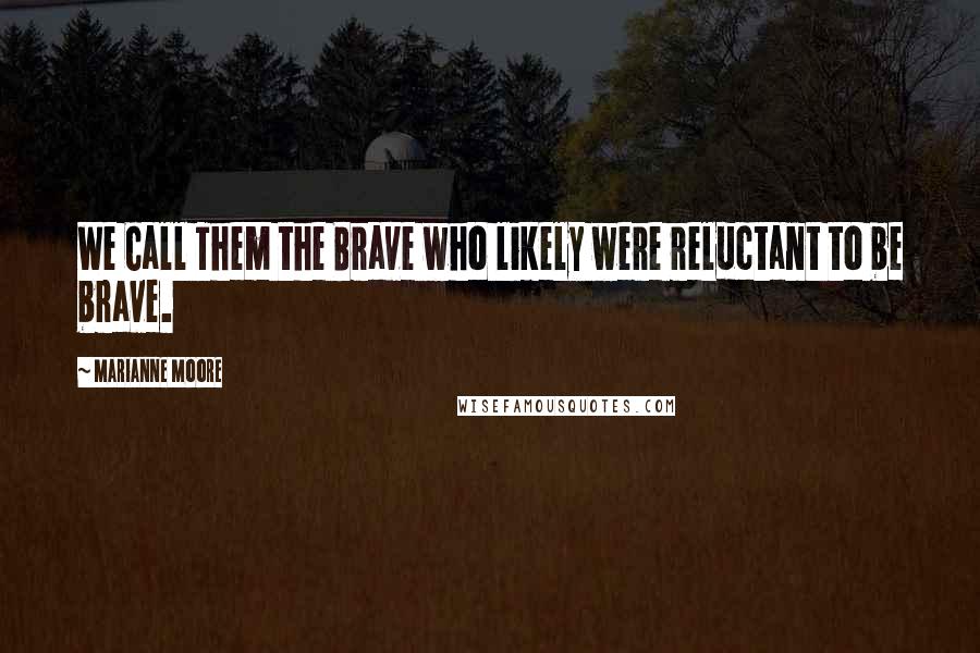 Marianne Moore quotes: We Call Them the Brave who likely were reluctant to be brave.