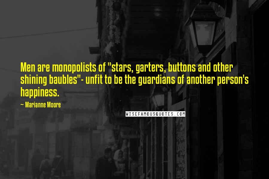 Marianne Moore quotes: Men are monopolists of "stars, garters, buttons and other shining baubles"- unfit to be the guardians of another person's happiness.