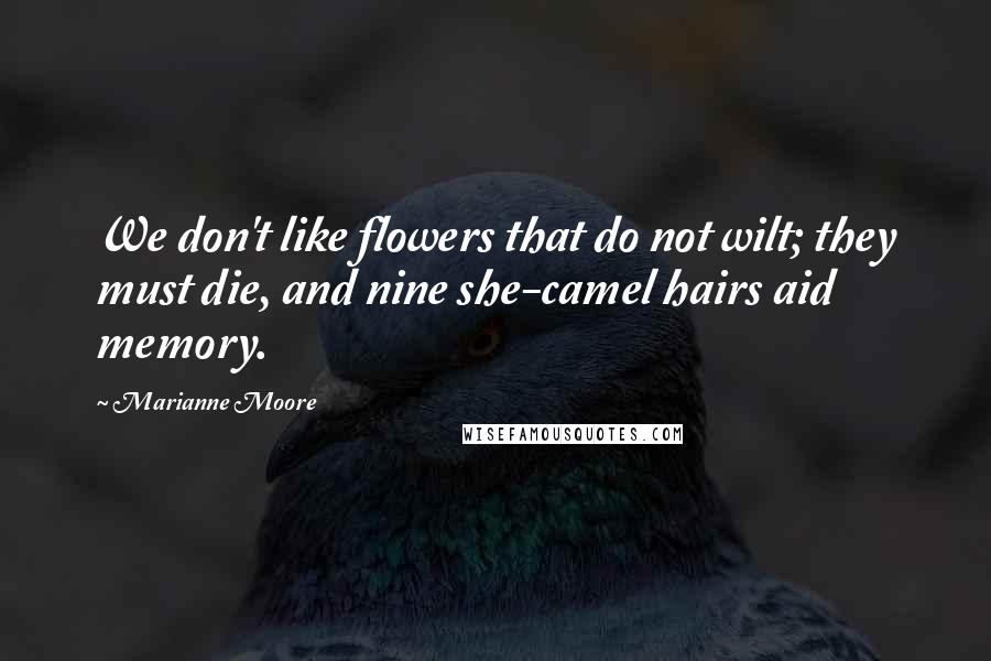 Marianne Moore quotes: We don't like flowers that do not wilt; they must die, and nine she-camel hairs aid memory.