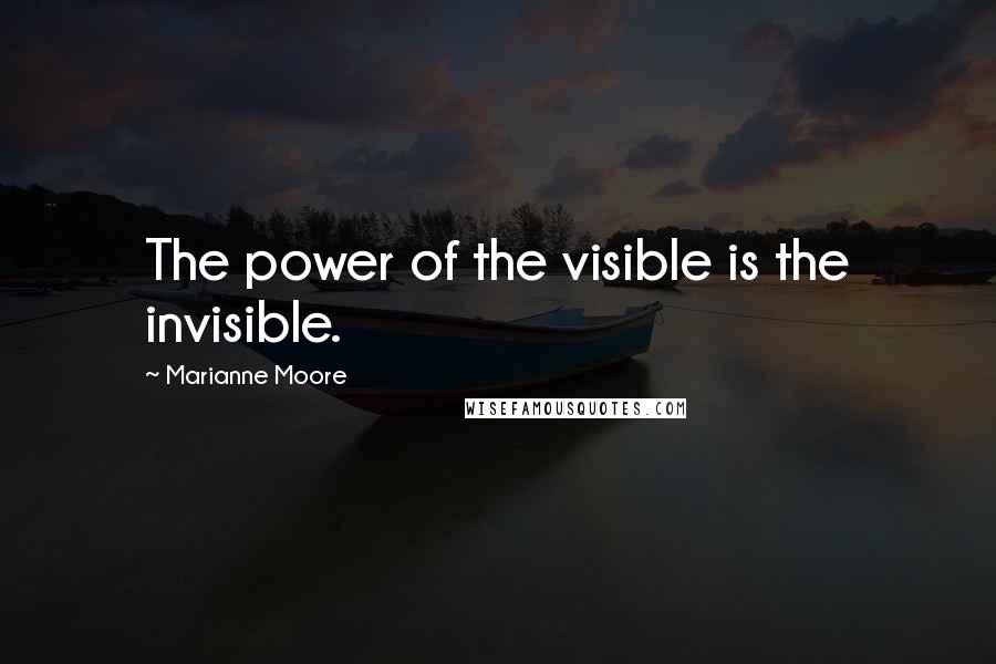 Marianne Moore quotes: The power of the visible is the invisible.