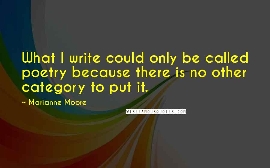 Marianne Moore quotes: What I write could only be called poetry because there is no other category to put it.