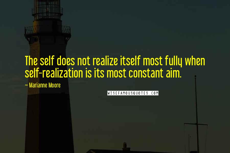 Marianne Moore quotes: The self does not realize itself most fully when self-realization is its most constant aim.