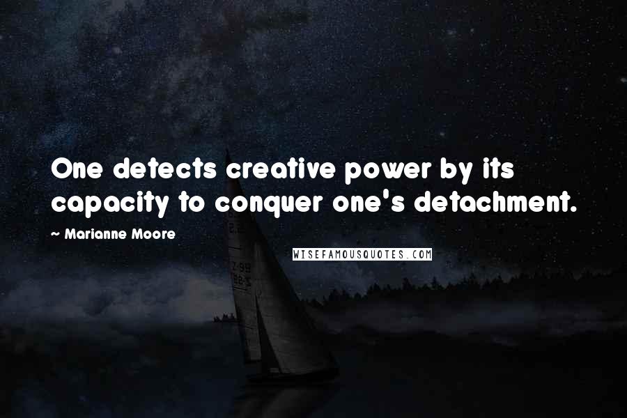 Marianne Moore quotes: One detects creative power by its capacity to conquer one's detachment.