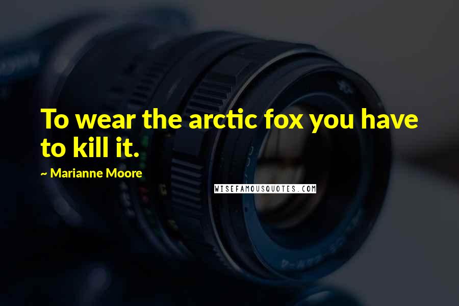 Marianne Moore quotes: To wear the arctic fox you have to kill it.