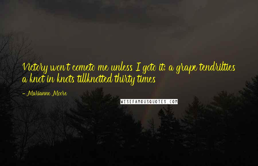 Marianne Moore quotes: Victory won't cometo me unless I goto it; a grape tendrilties a knot in knots tillknotted thirty times