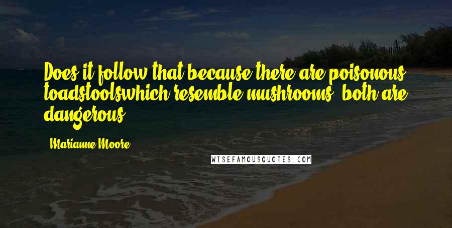 Marianne Moore quotes: Does it follow that because there are poisonous toadstoolswhich resemble mushrooms, both are dangerous?