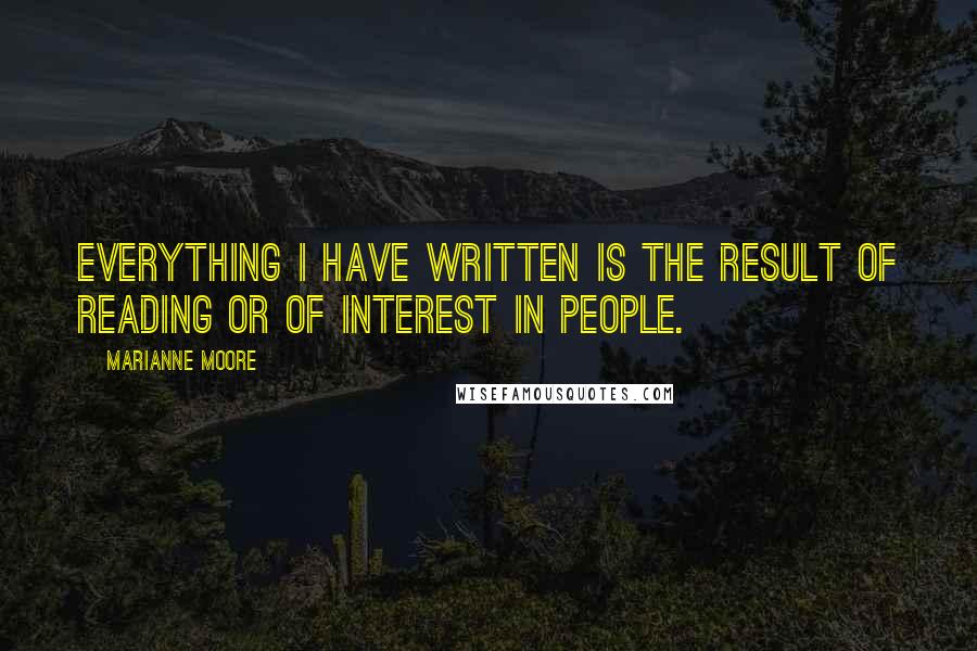 Marianne Moore quotes: Everything I have written is the result of reading or of interest in people.