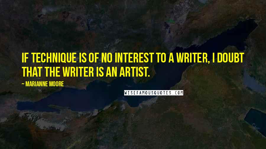 Marianne Moore quotes: If technique is of no interest to a writer, I doubt that the writer is an artist.